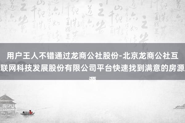 用户王人不错通过龙商公社股份-北京龙商公社互联网科技发展股份有限公司平台快速找到满意的房源