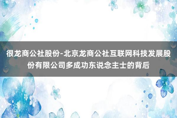 很龙商公社股份-北京龙商公社互联网科技发展股份有限公司多成功东说念主士的背后