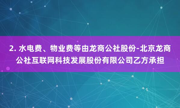 2. 水电费、物业费等由龙商公社股份-北京龙商公社互联网科技发展股份有限公司乙方承担