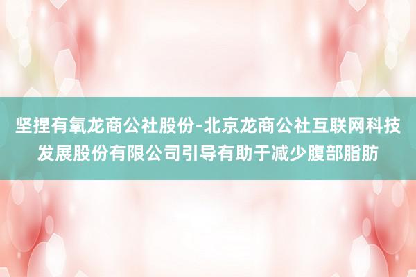 坚捏有氧龙商公社股份-北京龙商公社互联网科技发展股份有限公司引导有助于减少腹部脂肪