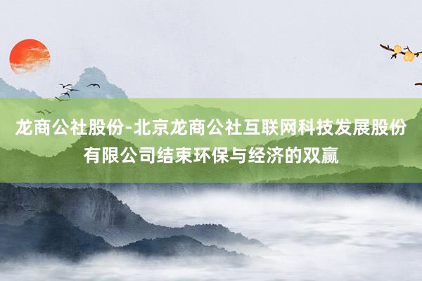 龙商公社股份-北京龙商公社互联网科技发展股份有限公司结束环保与经济的双赢