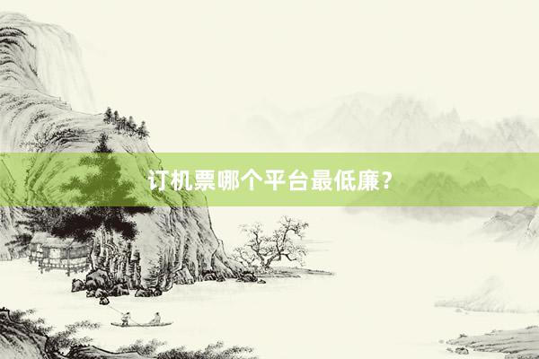订机票哪个平台最低廉？
